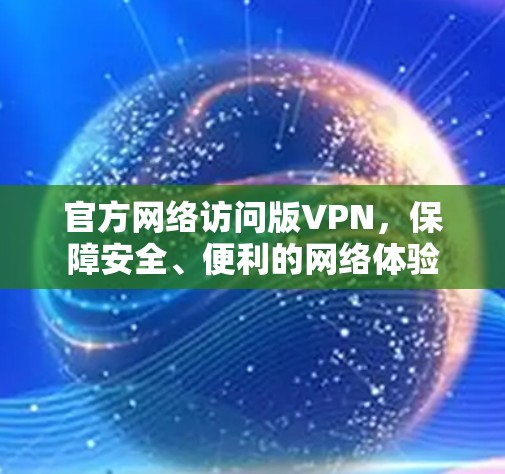 官方网络访问版VPN,保障安全、便利的网络体验 官方网络访问版VPN,保障安全、便利的网络体验