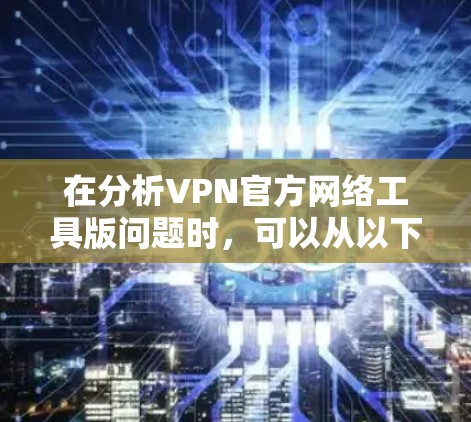 在分析VPN官方网络工具版问题时，可以从以下几个方面入手，逐步排查并解决问题
