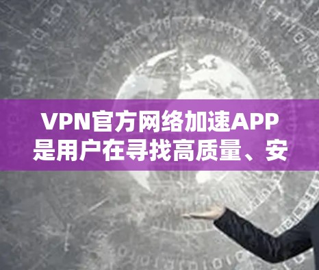 VPN官方网络加速APP是用户在寻找高质量、安全的网络连接工具时常用的资源。以下是对这些APP的详细介绍