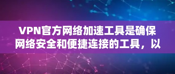 VPN官方网络加速工具是确保网络安全和便捷连接的工具，以下是系统性的步骤和建议