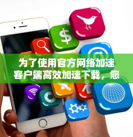 为了使用官方网络加速客户端高效加速下载，您可以按照以下步骤操作