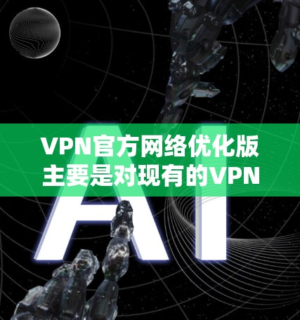 VPN官方网络优化版主要是对现有的VPN服务进行升级和优化，以提升安全性、性能、隐私性和用户体验。以下是一些常见的VPN网络优化版的优势和特色