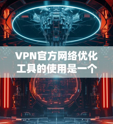 VPN官方网络优化工具的使用是一个系统的过程，涉及选择服务、设置密码、协议选择、安全设置等多个步骤。以下是一个结构化的指南，帮助您顺利掌握这些工具的使用方法