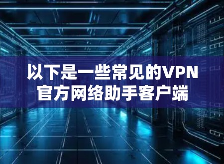 以下是一些常见的VPN官方网络助手客户端