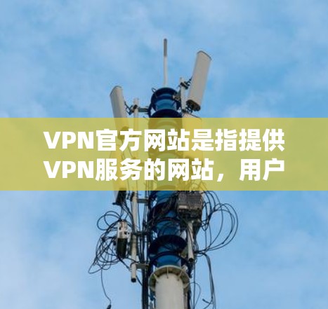 VPN官方网站是指提供VPN服务的网站，用户可以通过这些网站访问安全的VPN链接，以获取网络服务。以下是一些常见的VPN官方网站和推荐网站，供您参考