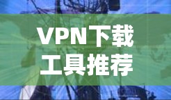 VPN下载工具推荐，让安全之旅更轻松