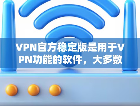 VPN官方稳定版是用于VPN功能的软件，大多数VPN软件都是基于稳定版本或经过严格审核的。以下是几种常见的VPN软件及其特点