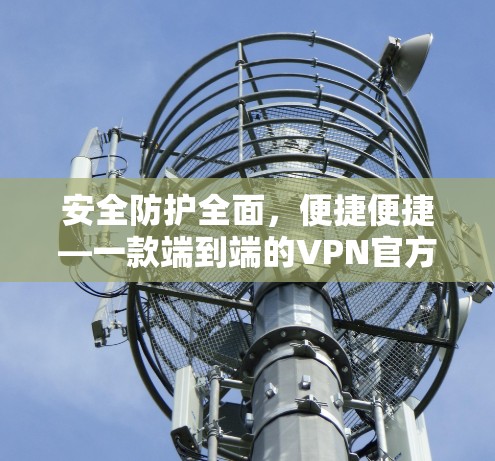 安全防护全面，便捷便捷—一款端到端的VPN官方稳定版APP