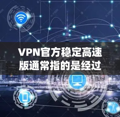 VPN官方稳定高速版通常指的是经过严格测试和认证的VPN软件，能够提供稳定且 fast 的网络连接。以下是一些 commonly used VPNs 的推荐，它们在保证稳定性和高速度方面表现良好