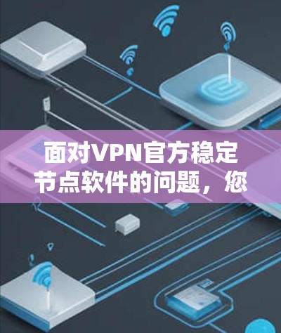 面对VPN官方稳定节点软件的问题，您可以按照以下步骤进行处理