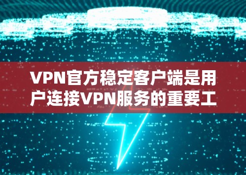 VPN官方稳定客户端是用户连接VPN服务的重要工具，以下是详细介绍