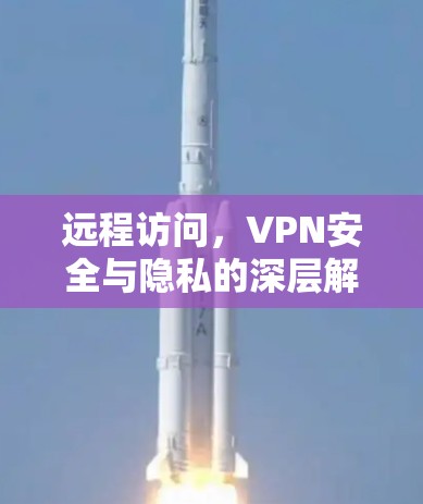 远程访问，VPN安全与隐私的深层解析