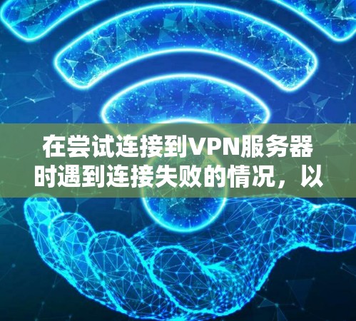 在尝试连接到VPN服务器时遇到连接失败的情况，以下是逐步的解决方案