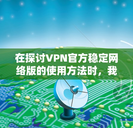在探讨VPN官方稳定网络版的使用方法时，我们可以总结出以下几点