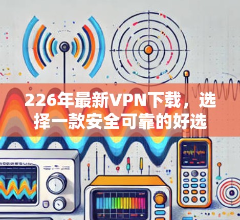 226年最新VPN下载,选择一款安全可靠的好选择 226年最新VPN下载,选择一款安全可靠的好选择