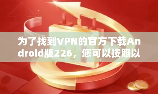 为了找到VPN的官方下载Android版226,您可以按照以下步骤进行 为了找到VPN的官方下载Android版226,您可以按照以下步骤进行