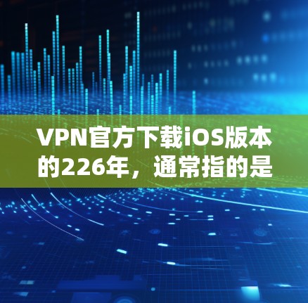 VPN官方下载iOS版本的226年，通常指的是226年之后发布的版本。由于隐私和安全的考虑，226年之后的VPN解决方案可能会更加注重加密技术和无痕功能