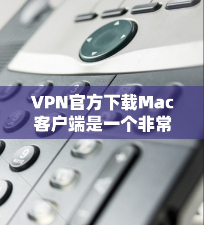 VPN官方下载Mac客户端是一个非常重要的步骤,以下是几个常用的下载渠道,供您参考 VPN官方下载Mac客户端是一个非常重要的步骤,以下是几个常用的下载渠道,供您参考