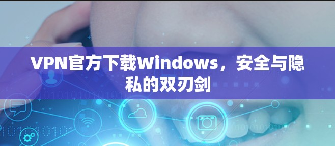 VPN官方下载Windows，安全与隐私的双刃剑