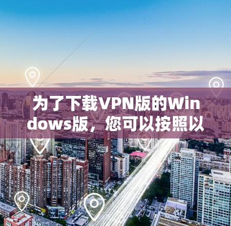 为了下载VPN版的Windows版，您可以按照以下步骤进行操作