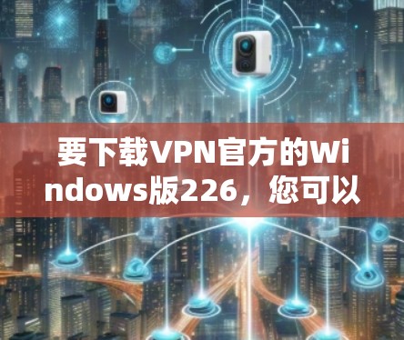 要下载VPN官方的Windows版226，您可以按照以下步骤操作