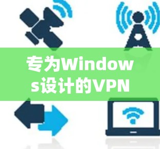 专为Windows设计的VPN客户端 专为Windows设计的VPN客户端