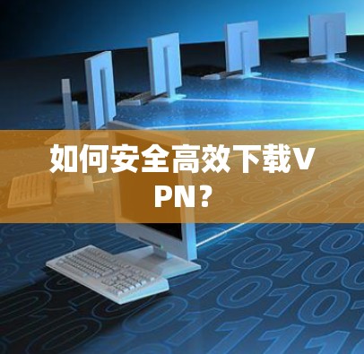 如何安全高效下载VPN？