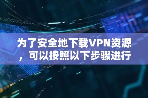 为了安全地下载VPN资源，可以按照以下步骤进行