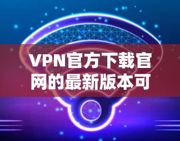 VPN官方下载官网的最新版本可以通过以下两个链接访问