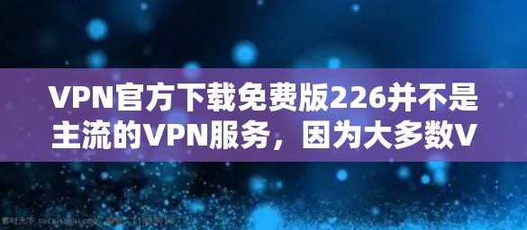 VPN官方下载免费版226并不是主流的VPN服务，因为大多数VPN平台都要求付费才能提供免费版的功能。以下是几种常见的VPN服务，你可以根据自己的需求选择