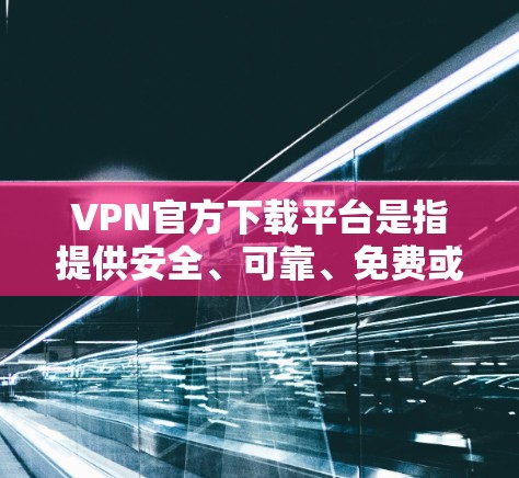 VPN官方下载平台是指提供安全、可靠、免费或低费用服务的VPN软件或网站。以下是几个知名且以可靠性和安全性著称的VPN官方下载平台