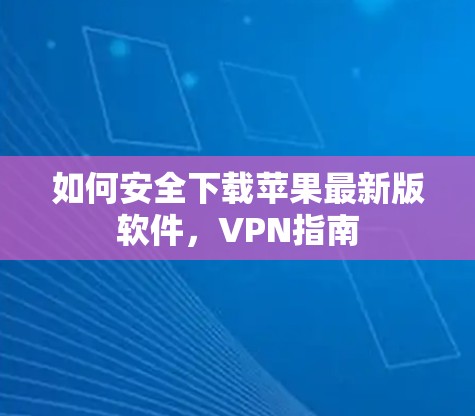 如何安全下载苹果最新版软件，VPN指南