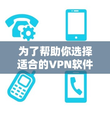 为了帮助你选择适合的VPN软件，以下是一步步的建议