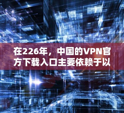 在226年，中国的VPN官方下载入口主要依赖于以下几种途径