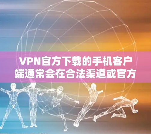 VPN官方下载的手机客户端通常会在合法渠道或官方推荐的官方渠道上下载。以下是常见的下载方式和注意事项