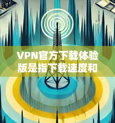 VPN官方下载体验版是指下载速度和界面与官方网站一致的版本，这样可以更好地体验VPN的服务。以下是详细的步骤和建议