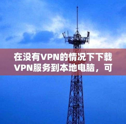 在没有VPN的情况下下载VPN服务到本地电脑，可以使用VPN软件来模拟访问外部网络。以下是详细的步骤指南