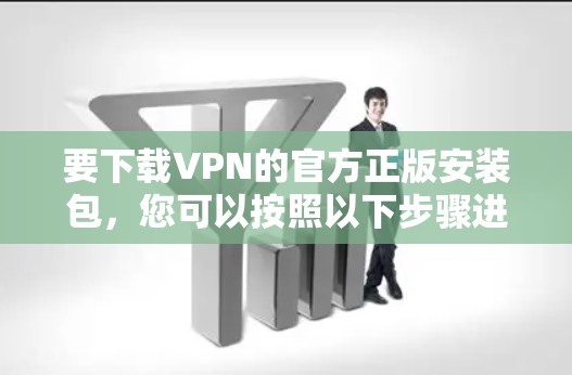 要下载VPN的官方正版安装包，您可以按照以下步骤进行操作