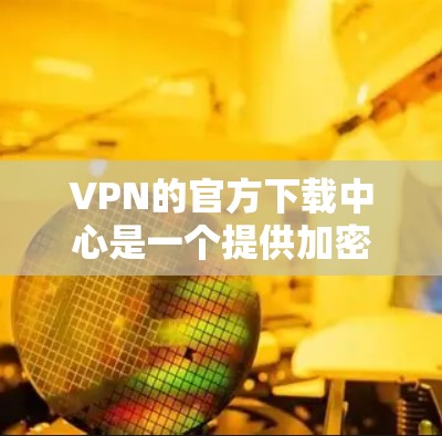 VPN的官方下载中心是一个提供加密资源和用户上传下载的网站,旨在通过VPN连接到目标服务器,以提供安全和加密的下载体验。以下是该下载中心的特点和使用方式 VPN的官方下载中心是一个提供加密资源和用户上传下载的网站,旨在通过VPN连接到目标服务器,以提供安全和加密的下载体验。以下是该下载中心的特点和使用方式