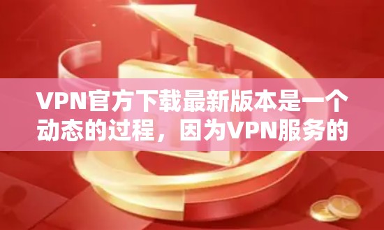 VPN官方下载最新版本是一个动态的过程，因为VPN服务的更新和发布遵循各自平台的政策。以下是一些知名的VPN服务及其最新版本
