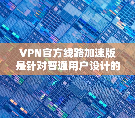 VPN官方线路加速版是针对普通用户设计的，旨在帮助他们在使用VPN时更快地连接到目标服务器。以下是几种常见的VPN加速版及其特点