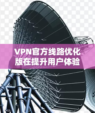 VPN官方线路优化版在提升用户体验方面面临的主要问题包括