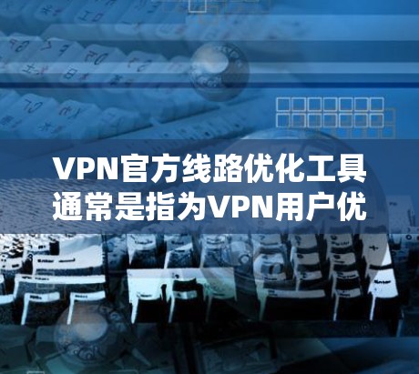 VPN官方线路优化工具通常是指为VPN用户优化流量、延迟和网络安全的工具。以下是一些常见的VPN官方线路优化工具及其特点
