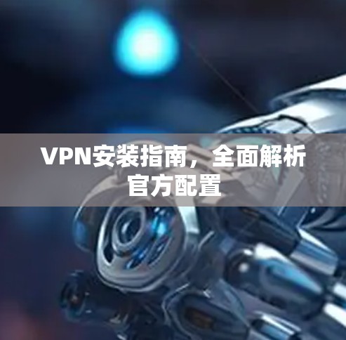 VPN安装指南,全面解析官方配置 VPN安装指南,全面解析官方配置