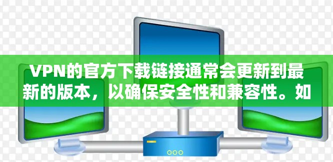VPN的官方下载链接通常会更新到最新的版本，以确保安全性和兼容性。如果你无法找到最新的下载链接，可以尝试以下步骤