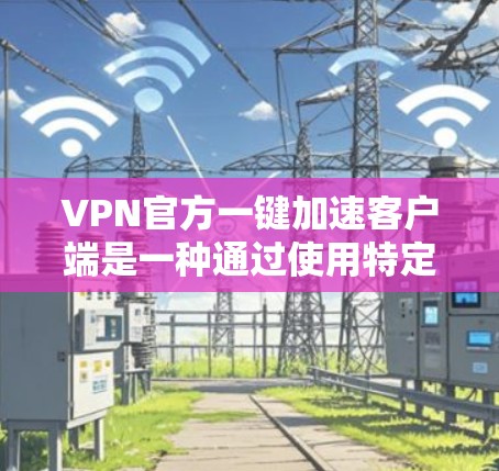VPN官方一键加速客户端是一种通过使用特定的VPN加速工具来快速连接到目标VPN服务器的方法。以下是一些常见且可靠的VPN加速工具，可以帮助您高效地使用VPN