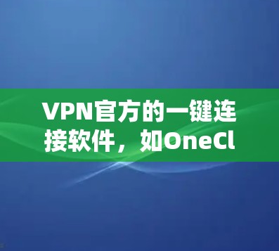 VPN官方的一键连接软件，如OneClick VPN，旨在提供高效的连接体验，帮助用户快速连接到目标服务器。以下是对该软件的详细分析和总结
