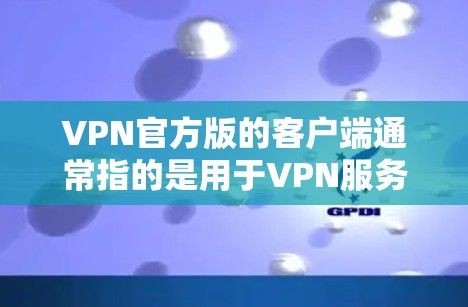 VPN官方版的客户端通常指的是用于VPN服务的软件或应用程序。这些客户端的设计目的是为了提供安全的网络连接体验，通常包括以下功能