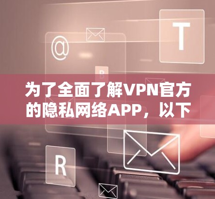 为了全面了解VPN官方的隐私网络APP，以下是一个结构化的总结