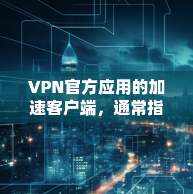 VPN官方应用的加速客户端，通常指的是在加速软件或应用中进行文件和应用的加载优化，从而提高下载速度和体验。以下是一些推荐的VPN官方应用，以及一些可以加速客户端的工具